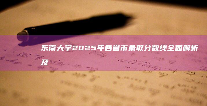 东南大学2025年各省市录取分数线全面解析及趋势预测